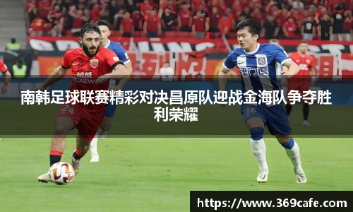 SUNBET南韩足球联赛精彩对决昌原队迎战金海队争夺胜利荣耀