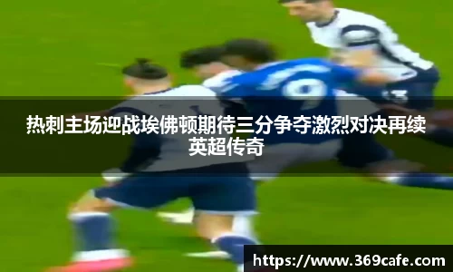 SUNBET热刺主场迎战埃佛顿期待三分争夺激烈对决再续英超传奇