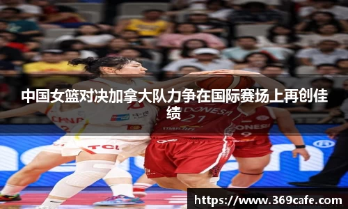 SUNBET中国女篮对决加拿大队力争在国际赛场上再创佳绩